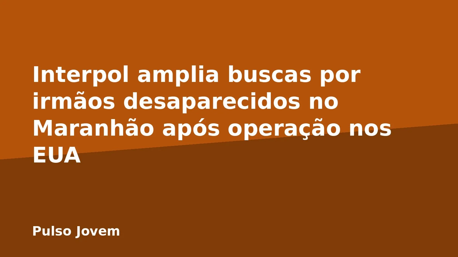 Interpol amplia buscas por irmãos desaparecidos no Maranhão após operação nos EUA